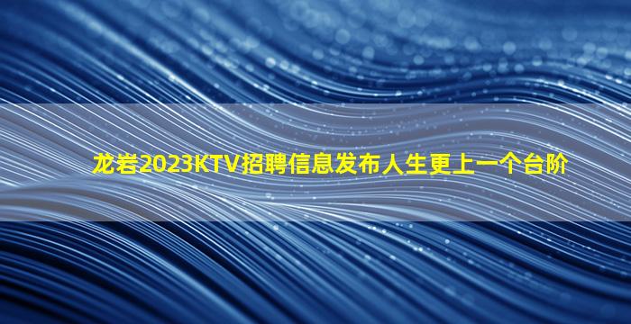 龙岩2023KTV招聘信息发布人生更上一个台阶